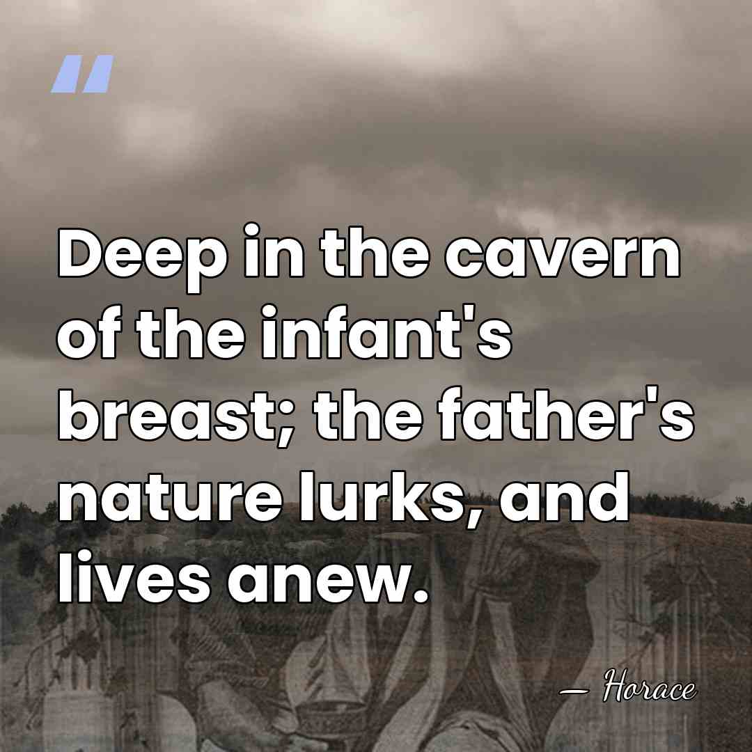 Deep in the cavern of the infant's breast; the father's nature lurks,&hellip; - Horace