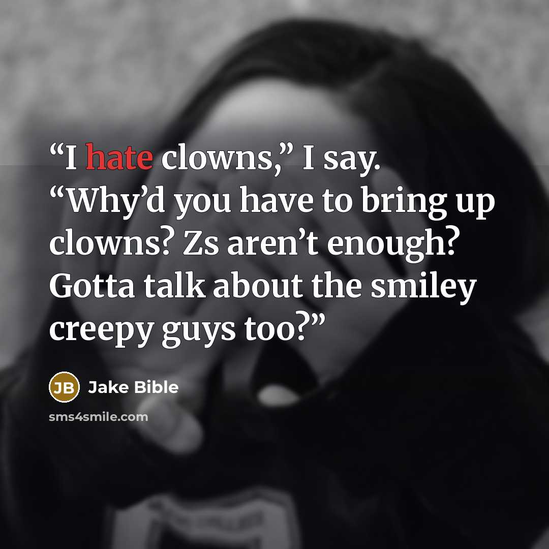 “I hate clowns,” I say. “Why’d you have to bring up clowns? Zs aren’t enough? Gotta talk about the smiley creepy guys too?” quote by Jake Bible