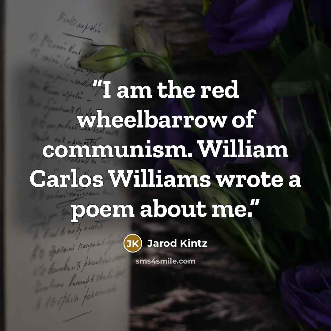 “I am the red wheelbarrow of communism. William Carlos Williams wrote a poem about me.” quote by Jarod Kintz