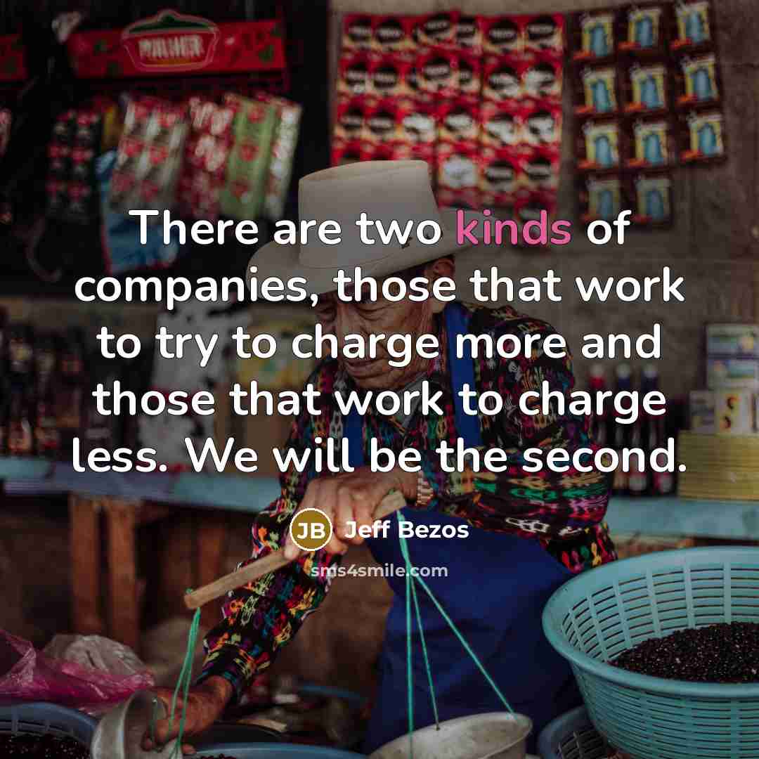 “There are two kinds of companies, those that work to…” quote by Jeff Bezos
