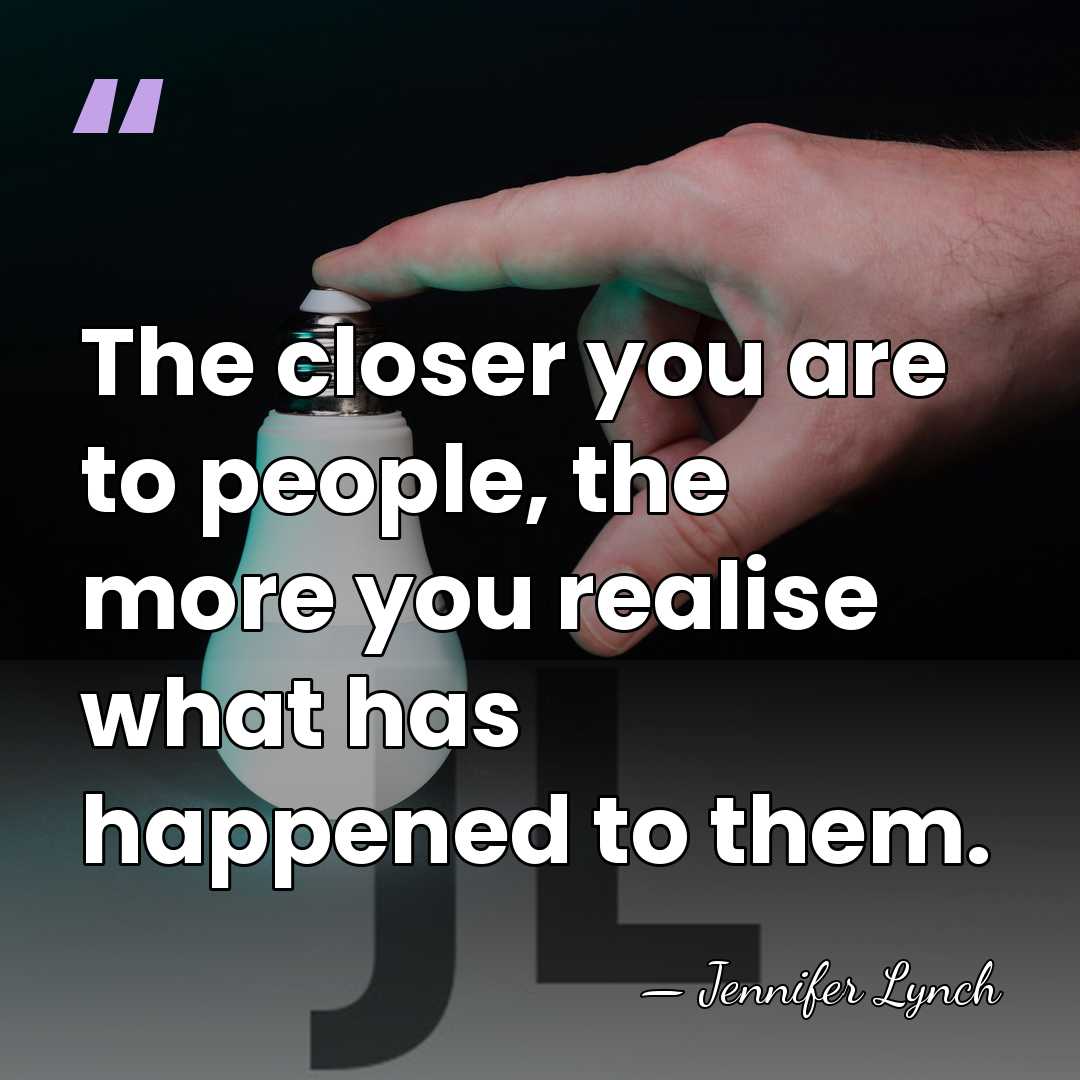 The closer you are to people, the more you realise what has&hellip; - Jennifer Lynch