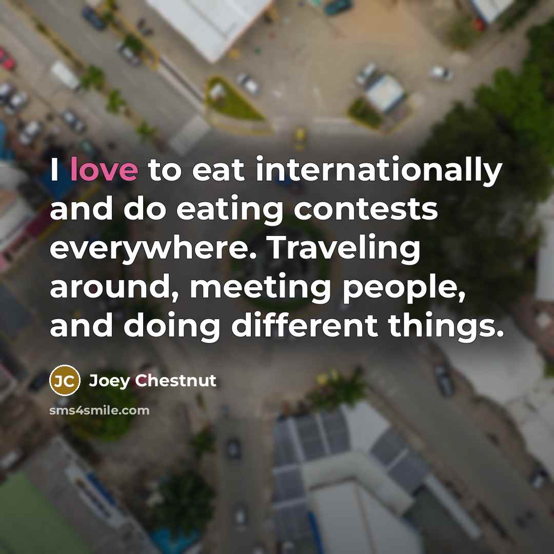 “I love to eat internationally and do eating contests everywhere.…” quote by Joey Chestnut