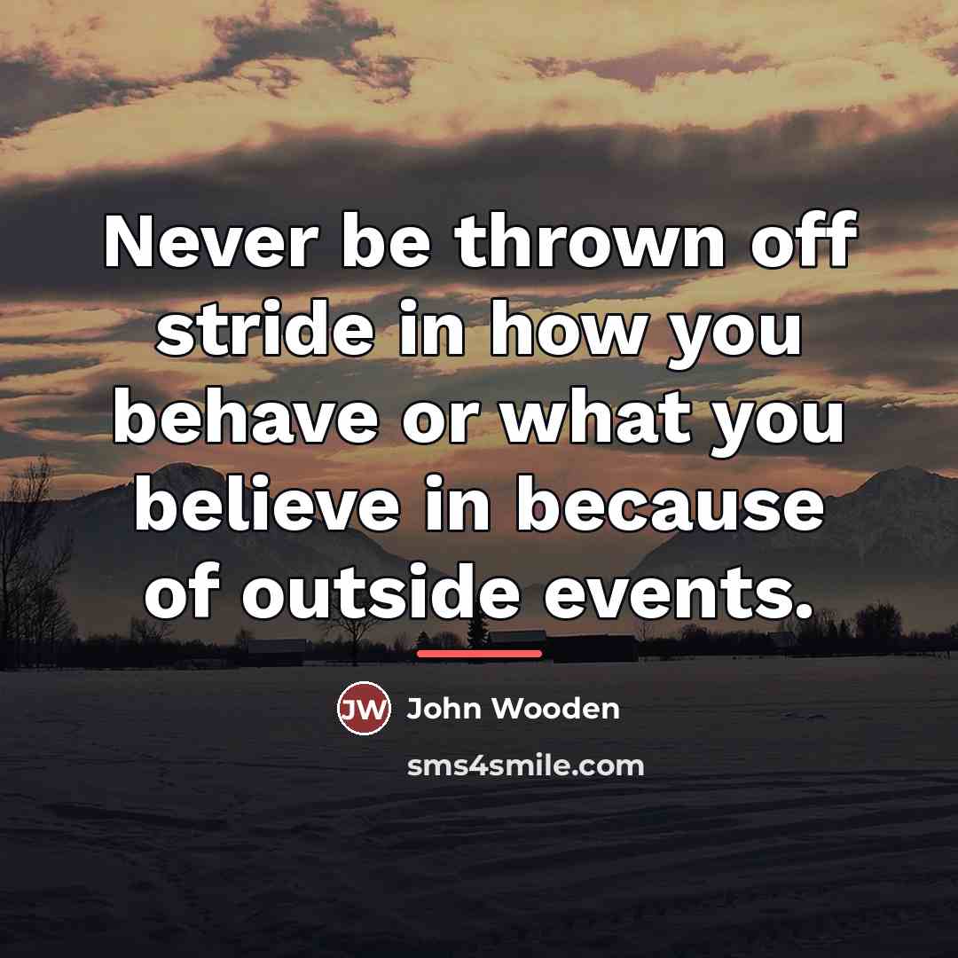 “Never be thrown off stride in how you behave or…” quote by John Wooden