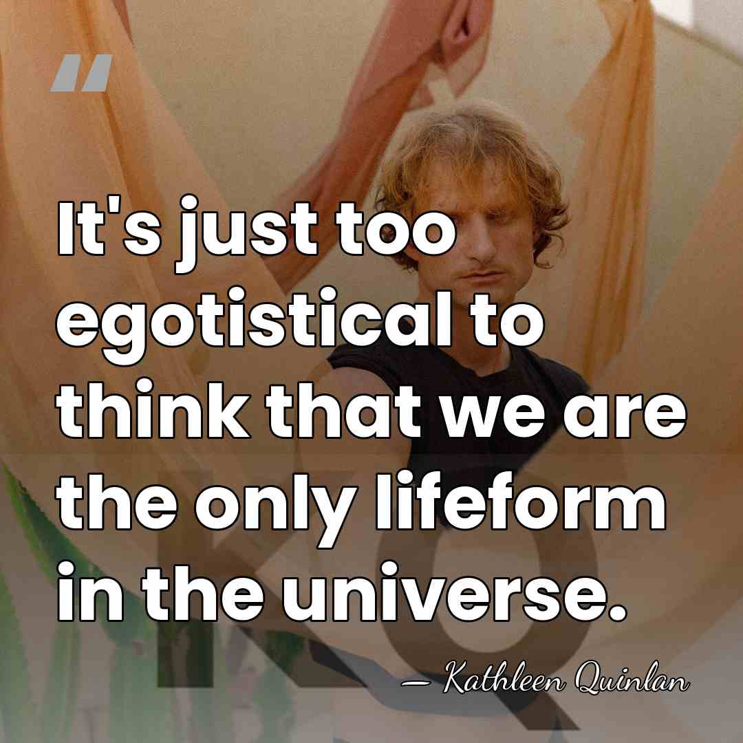 It's just too egotistical to think that we are the only lifeform&hellip; - Kathleen Quinlan