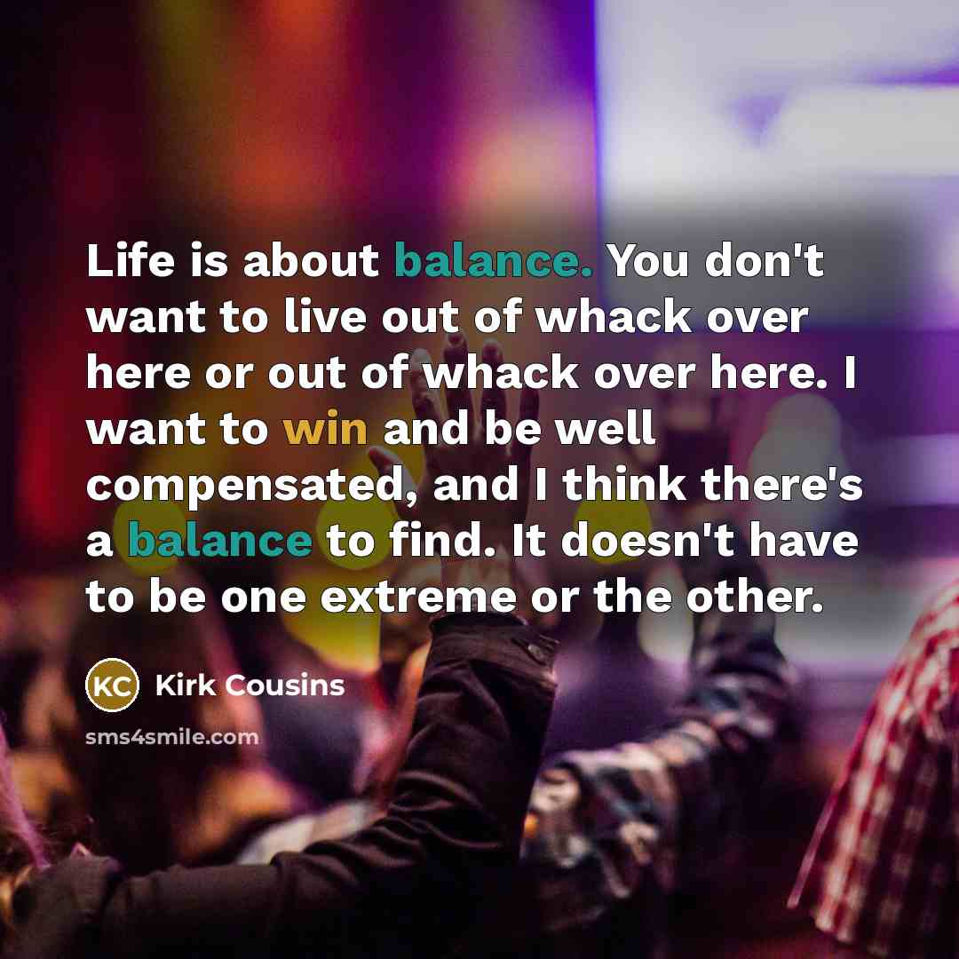 “Life is about balance. You don't want to live out…” quote by Kirk Cousins