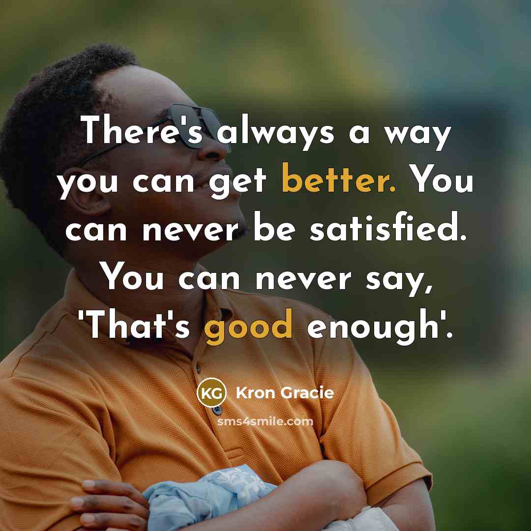 “There's always a way you can get better. You can never be satisfied. You can never say, 'That's good enough'.” quote by Kron Gracie