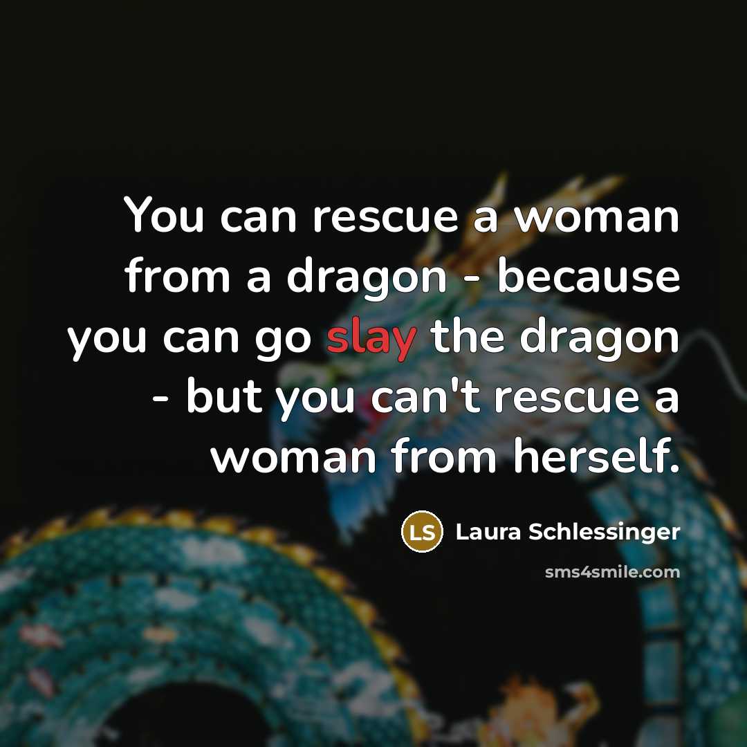 “You can rescue a woman from a dragon - because you can go slay the dragon - but you can't rescue a woman from herself.” quote by Laura Schlessinger
