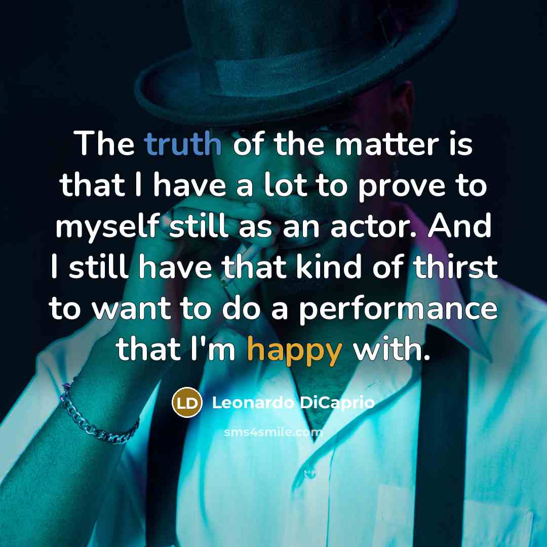 “The truth of the matter is that I have a lot to prove to myself still as an actor. And I still have that kind of thirst to want to do a performance that I'm happy with.” quote by Leonardo DiCaprio