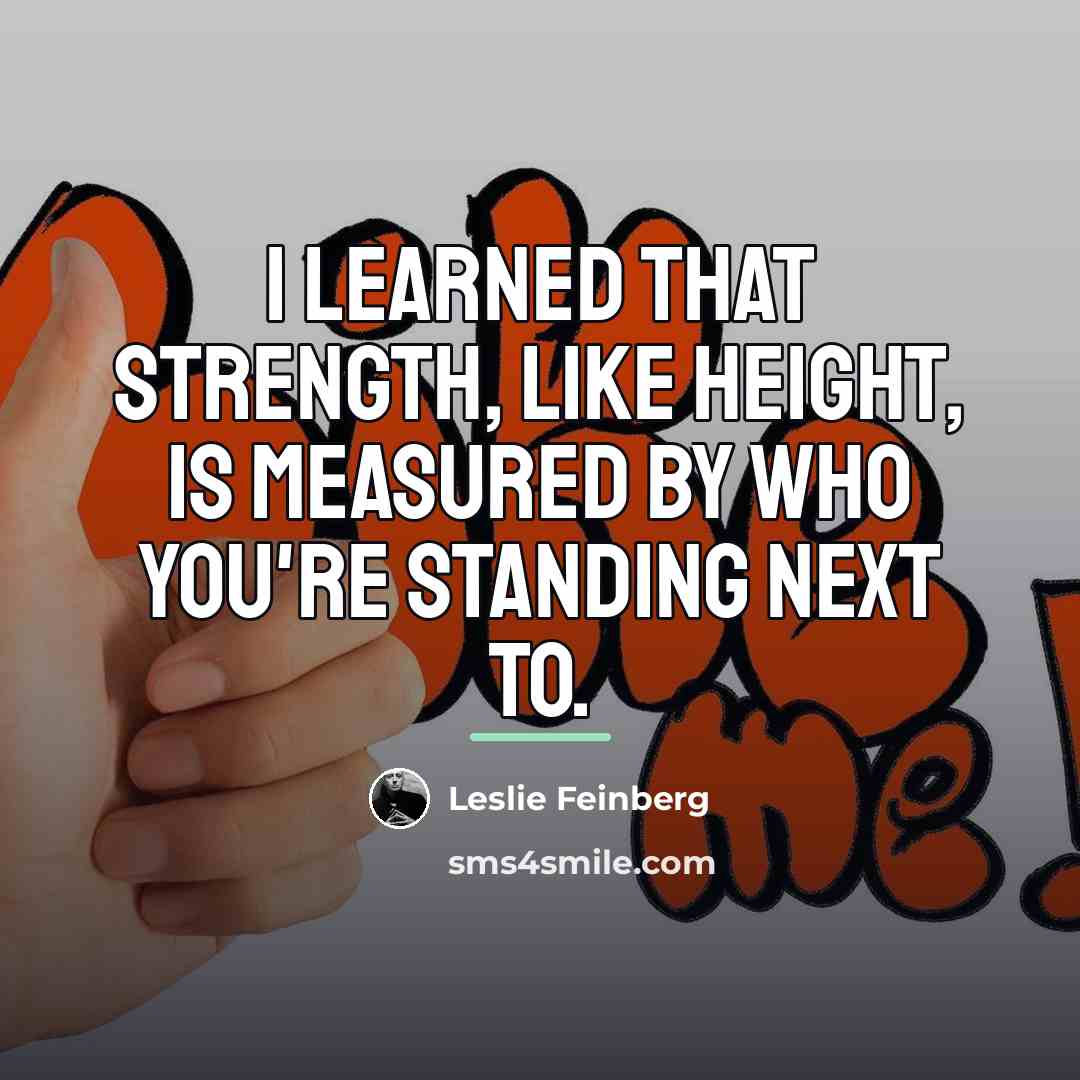 “I learned that strength, like height, is measured by who…” quote by Leslie Feinberg
