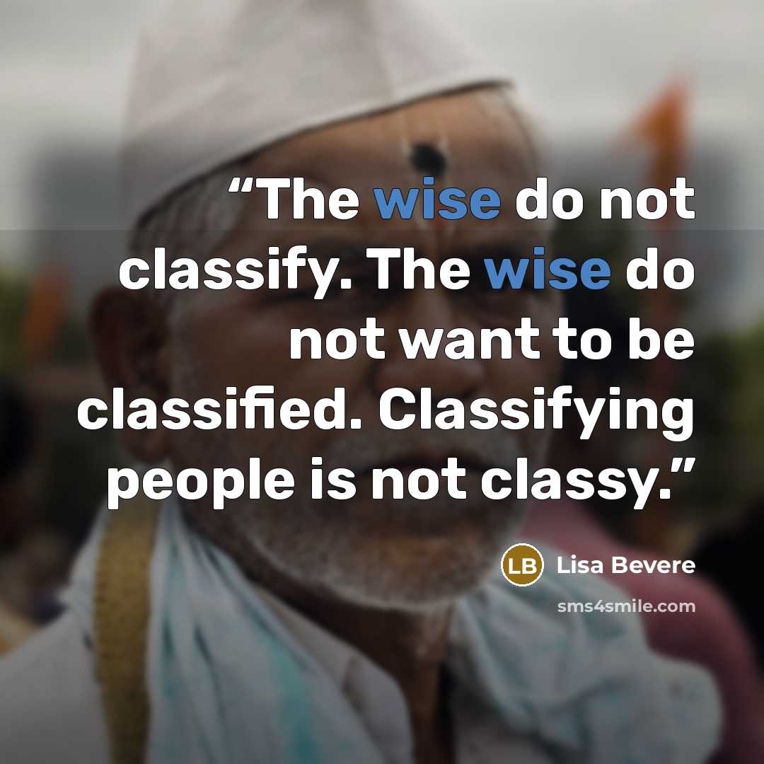 “The wise do not classify. The wise do not want to be classified. Classifying people is not classy.” quote by Lisa Bevere