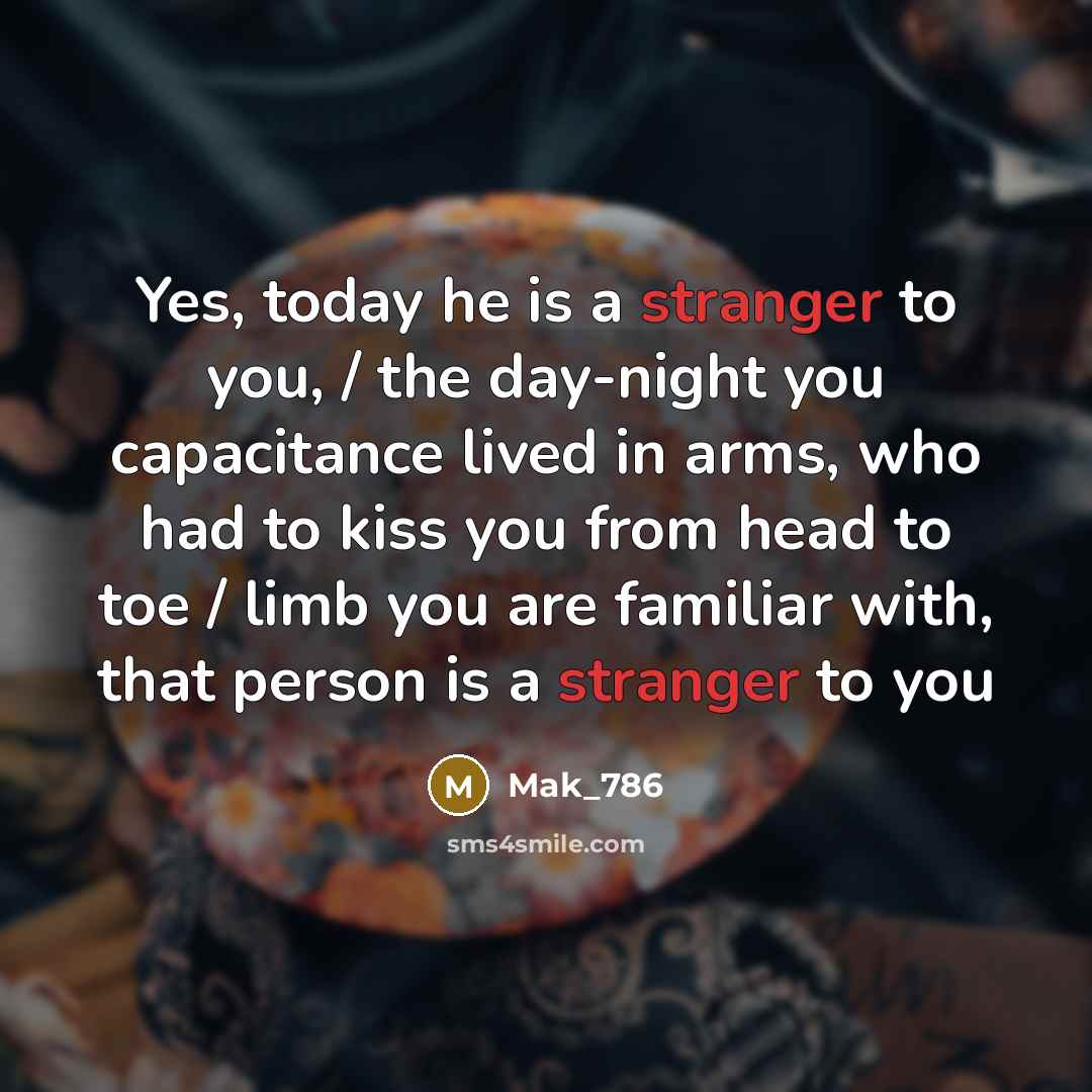 “Yes, today he is a stranger to you, / the day-night you capacitance lived in arms, who had to kiss you from head to toe / limb you are familiar with, that person is a stranger to you” quote by Mak_786