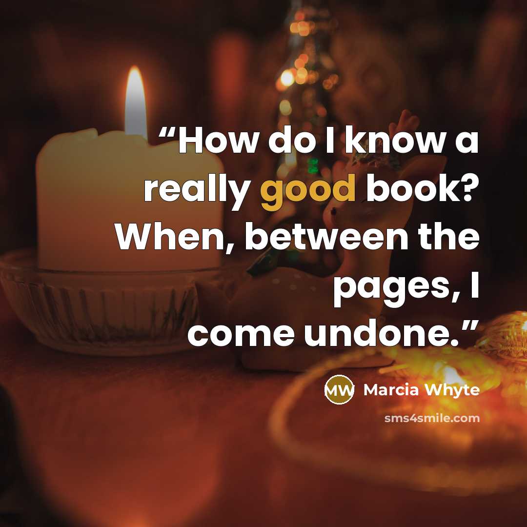 “How do I know a really good book? When, between the pages, I come undone.” quote by Marcia Whyte