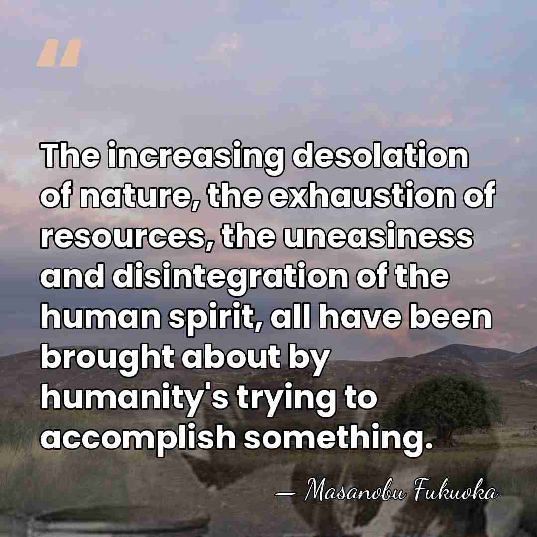 The increasing desolation of nature, the exhaustion of resources, the uneasiness and&hellip; - Masanobu Fukuoka