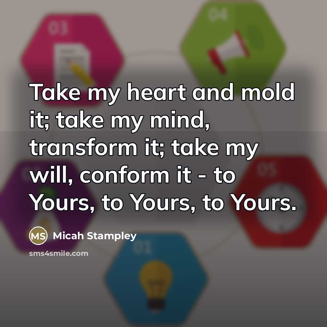 “Take my heart and mold it; take my mind, transform…” quote by Micah Stampley