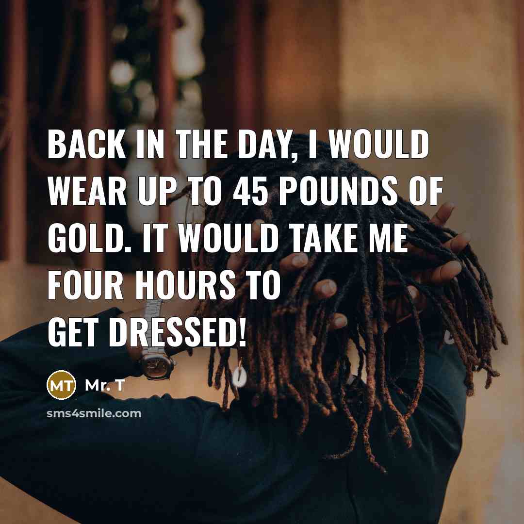 “Back in the day, I would wear up to 45…” quote by Mr. T