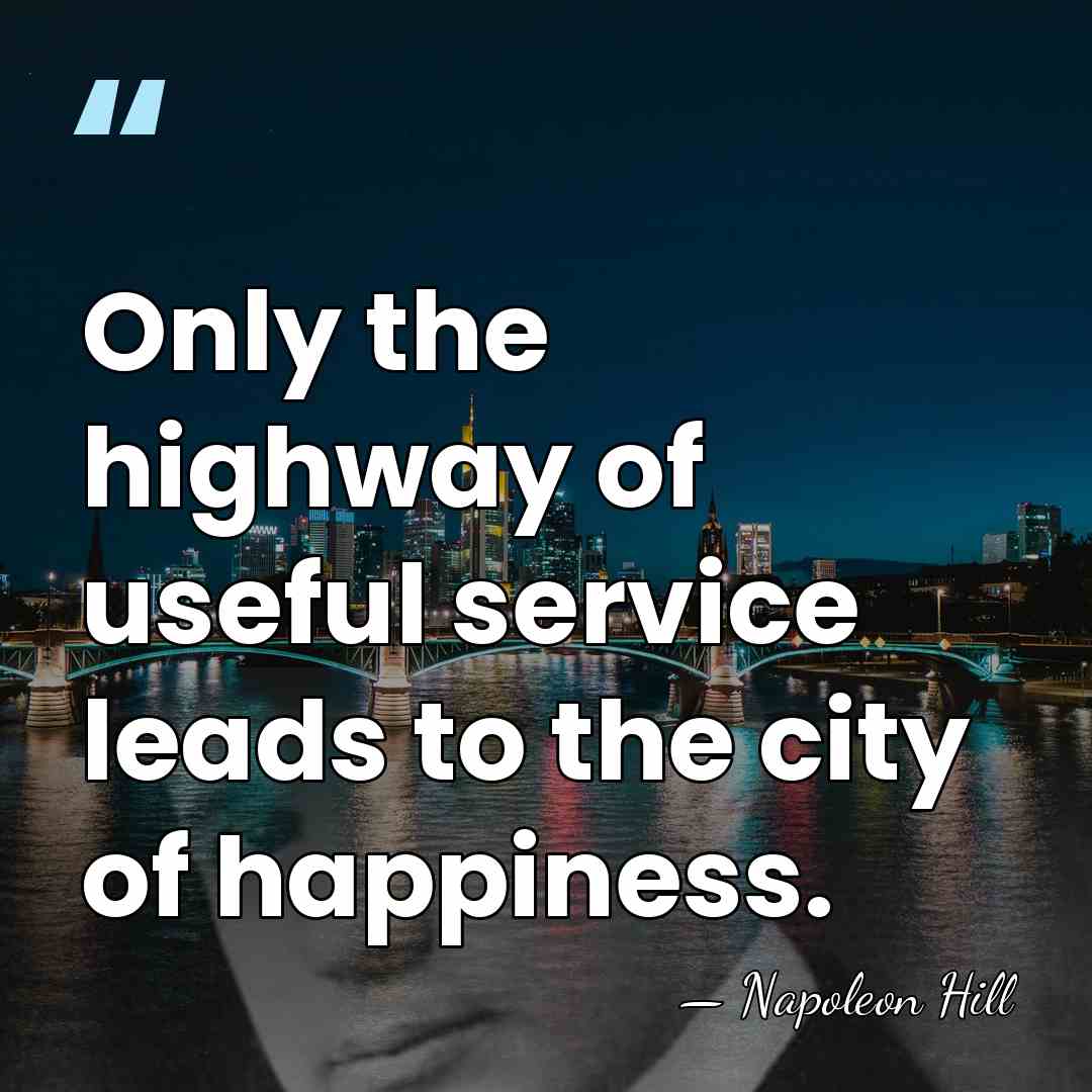 Only the highway of useful service leads to the city of happiness. - Napoleon Hill