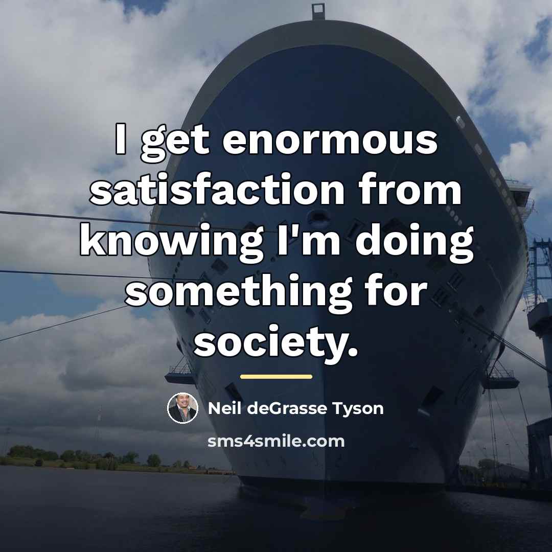 “I get enormous satisfaction from knowing I'm doing something for…” quote by Neil deGrasse Tyson