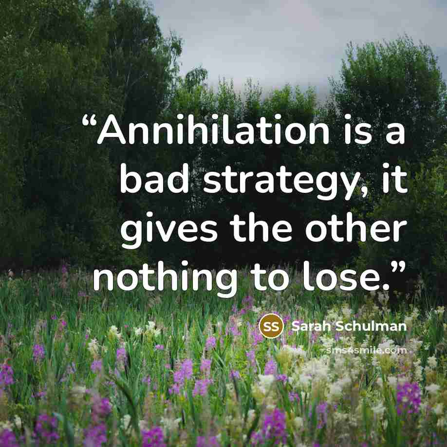 “Annihilation is a bad strategy, it gives the other nothing to lose.” quote by Sarah Schulman