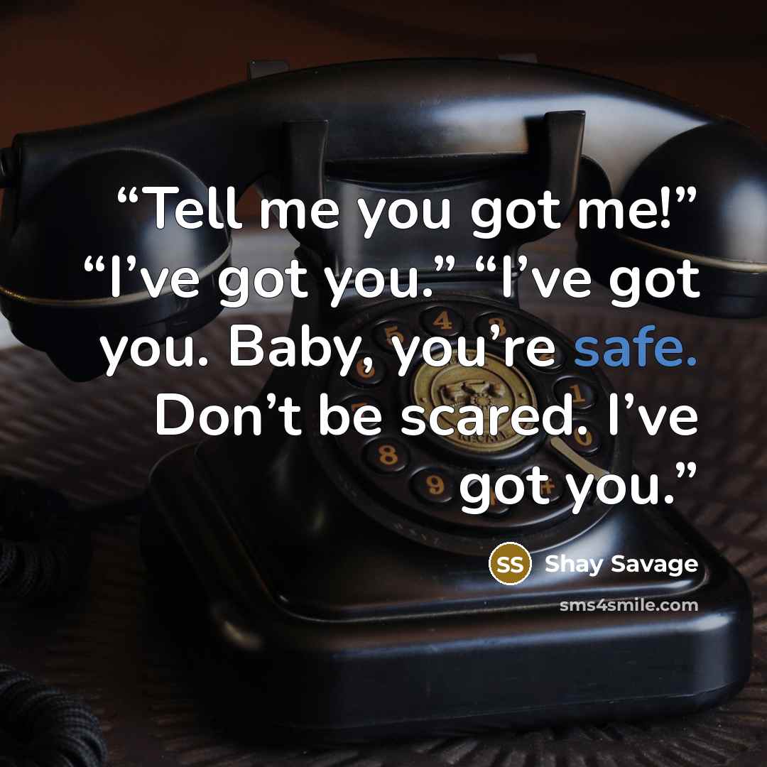 “Tell me you got me!” “I’ve got you.” “I’ve got you. Baby, you’re safe. Don’t be scared. I’ve got you.” quote by Shay Savage