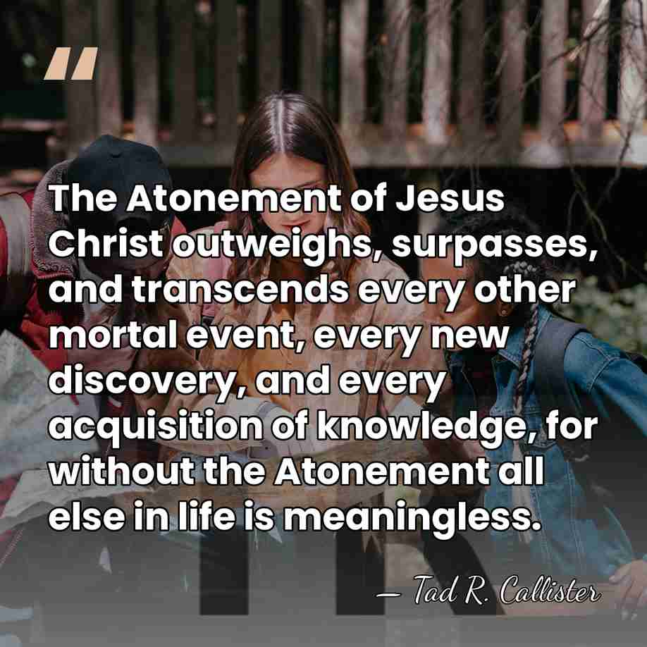 The Atonement of Jesus Christ outweighs, surpasses, and transcends every other mortal&hellip; - Tad R. Callister