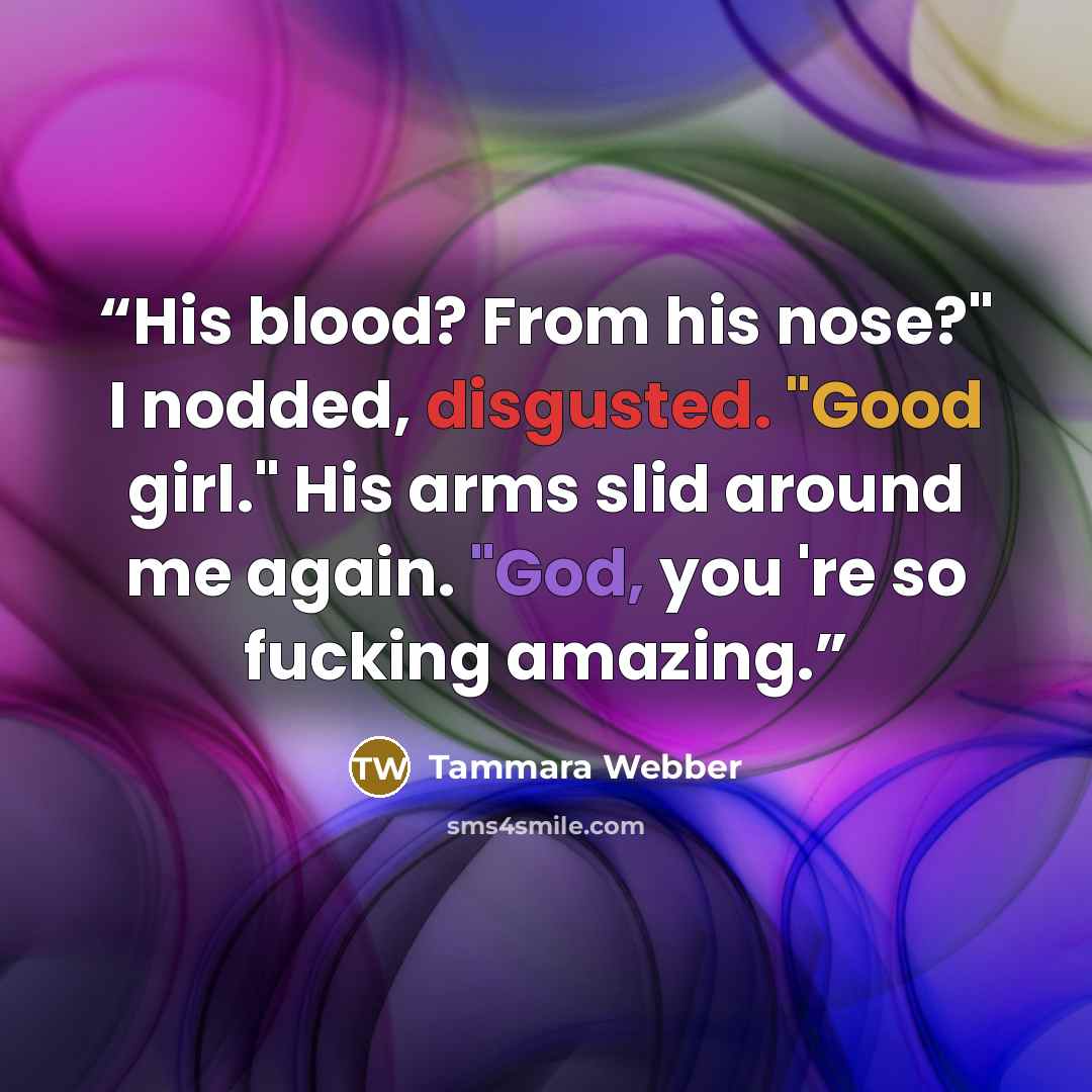 “His blood? From his nose?" I nodded, disgusted. "Good girl." His arms slid around me again. "God, you 're so fucking amazing.” quote by Tammara Webber
