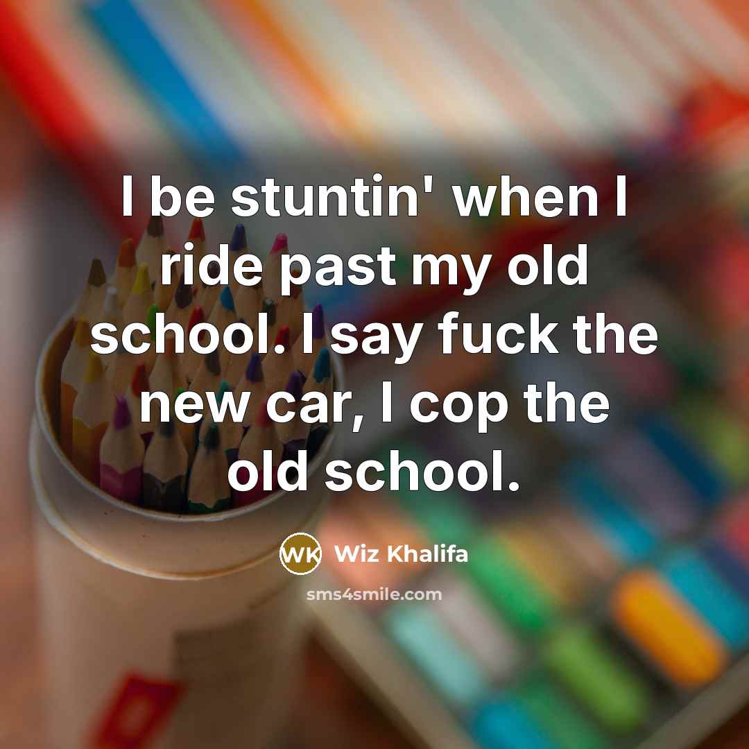 “I be stuntin' when I ride past my old school. I say fuck the new car, I cop the old school.” quote by Wiz Khalifa