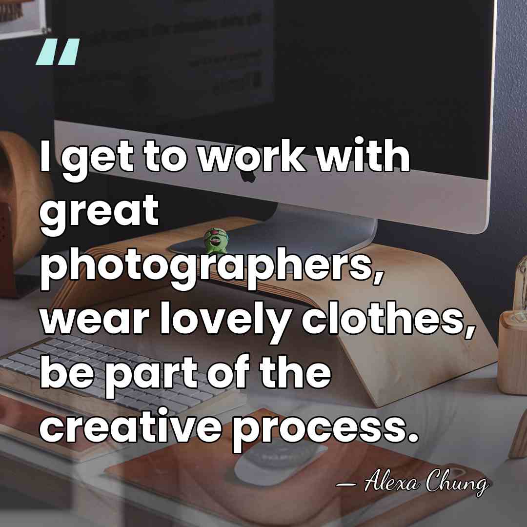 I get to work with great photographers, wear lovely clothes, be part&hellip; - Alexa Chung