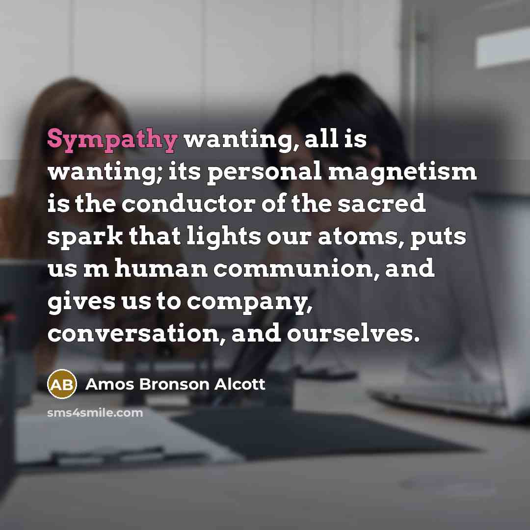 “Sympathy wanting, all is wanting; its personal magnetism is the…” quote by Amos Bronson Alcott