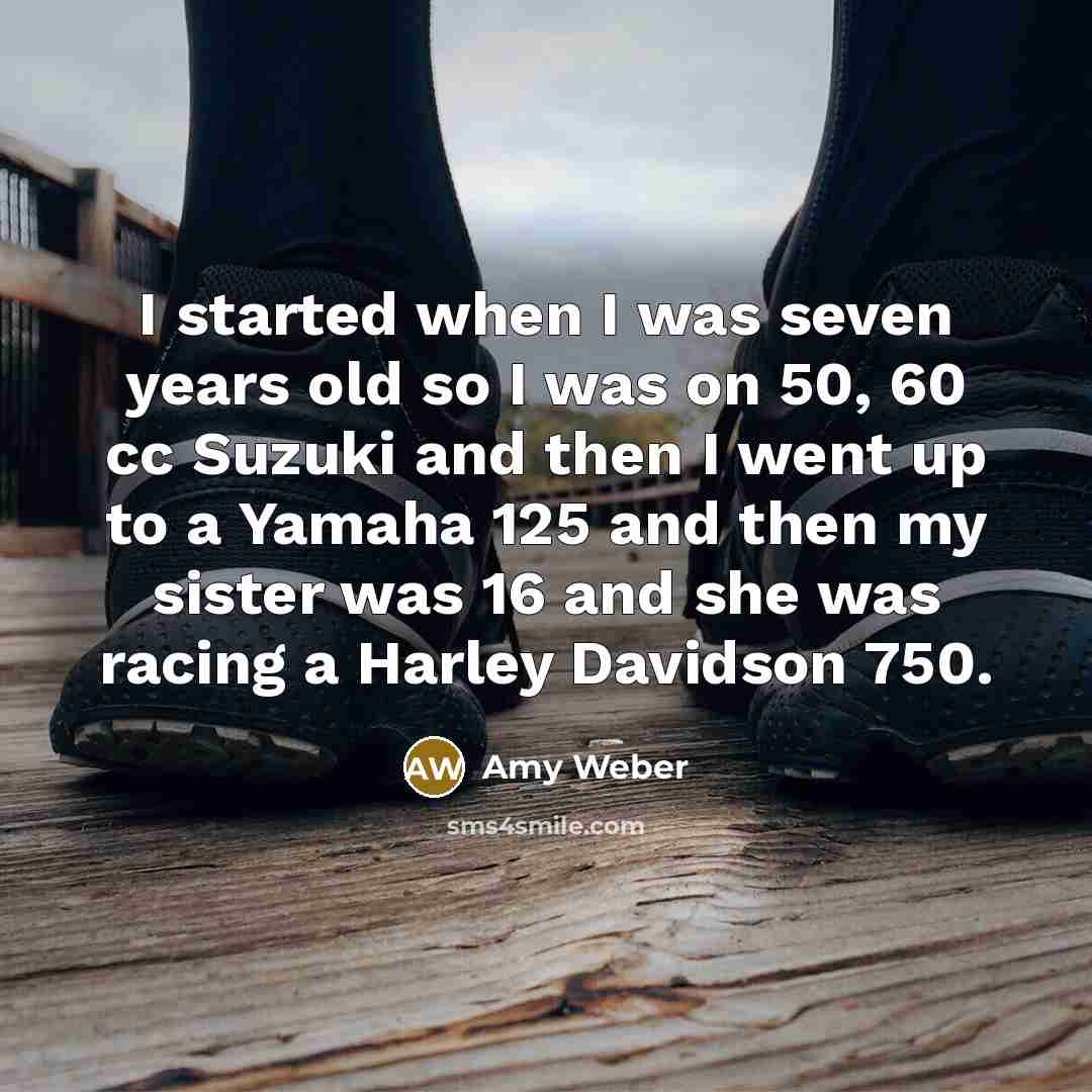 “I started when I was seven years old so I was on 50, 60 cc Suzuki and then I went up to a Yamaha 125 and then my sister was 16 and she was racing a Harley Davidson 750.” quote by Amy Weber