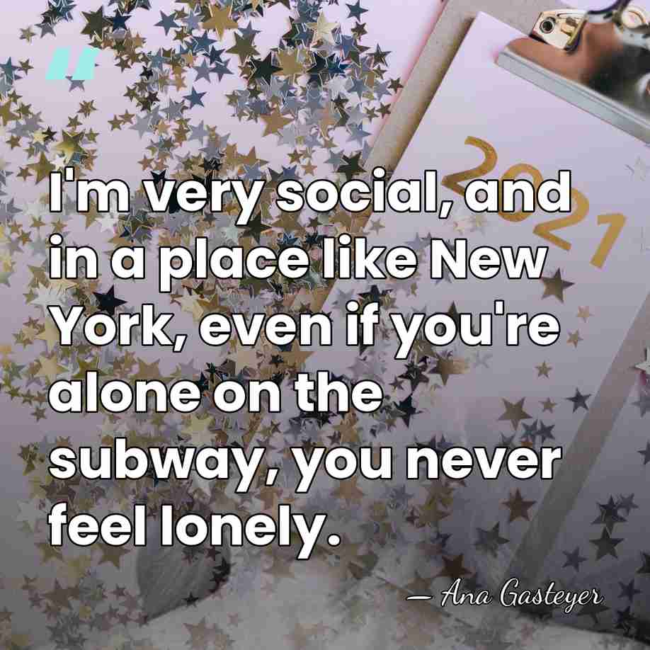 I'm very social, and in a place like New York, even if&hellip; - Ana Gasteyer