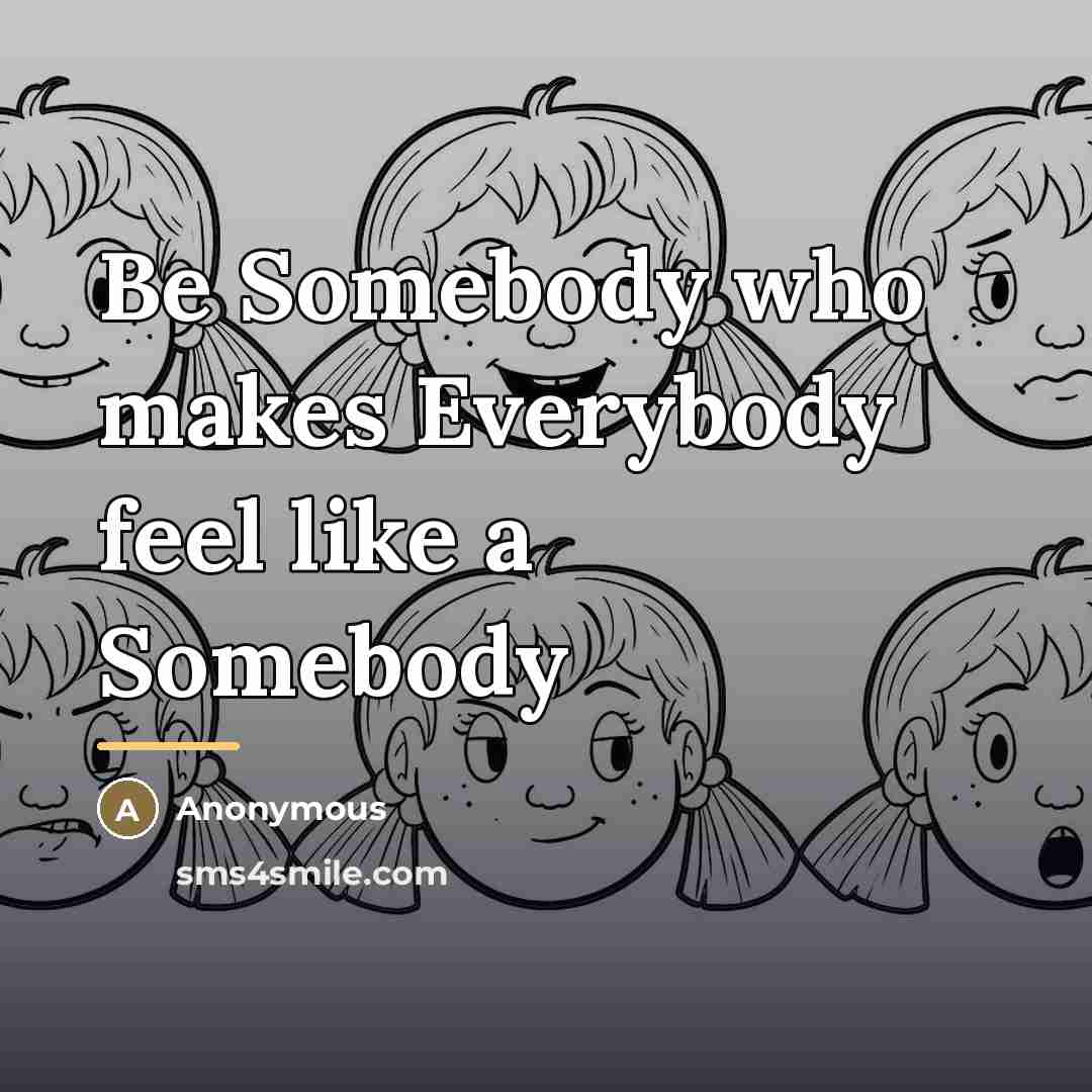 “Be Somebody who makes Everybody feel like a Somebody…” quote by Anonymous