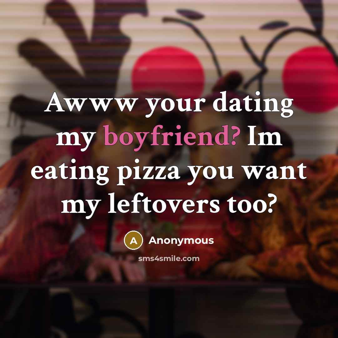 “Awww your dating my boyfriend? Im eating pizza you want my leftovers too?” quote by Anonymous