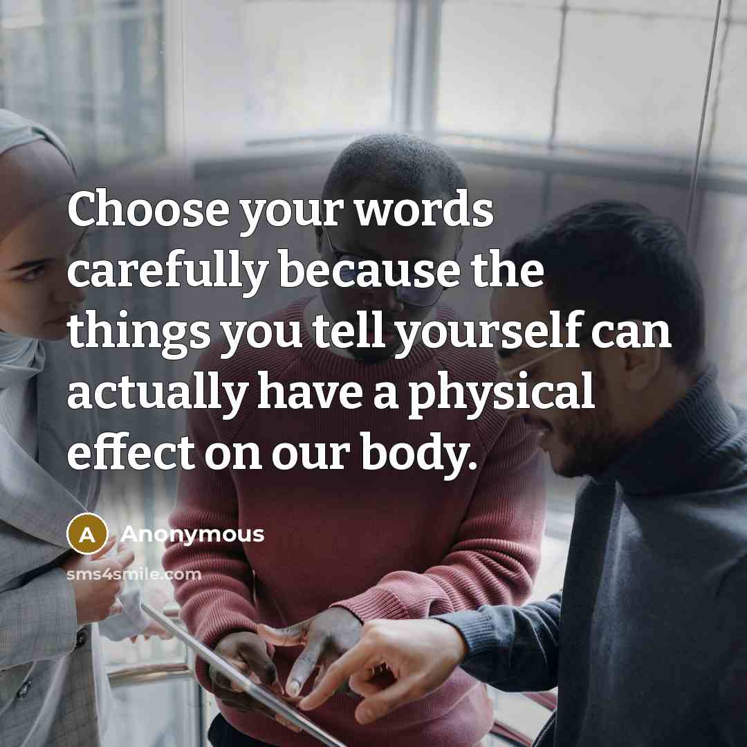 “Choose your words carefully because the things you tell yourself can actually have a physical effect on our body.” quote by Anonymous