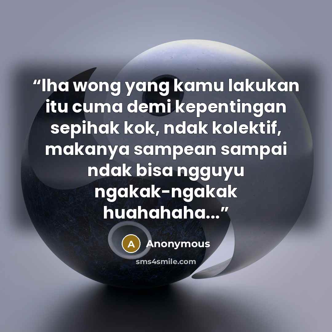 “lha wong yang kamu lakukan itu cuma demi kepentingan sepihak kok, ndak kolektif, makanya sampean sampai ndak bisa ngguyu ngakak-ngakak huahahaha...” quote by Anonymous