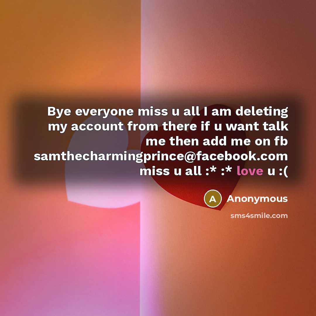“Bye everyone miss u all I am deleting my account from there if u want talk me then add me on fb samthecharmingprince@facebook.com miss u all :* :* love u :(” quote by Anonymous