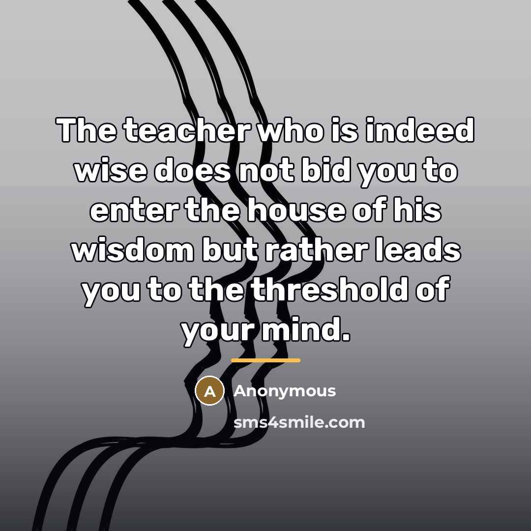 “The teacher who is indeed wise does not bid you…” quote by Anonymous