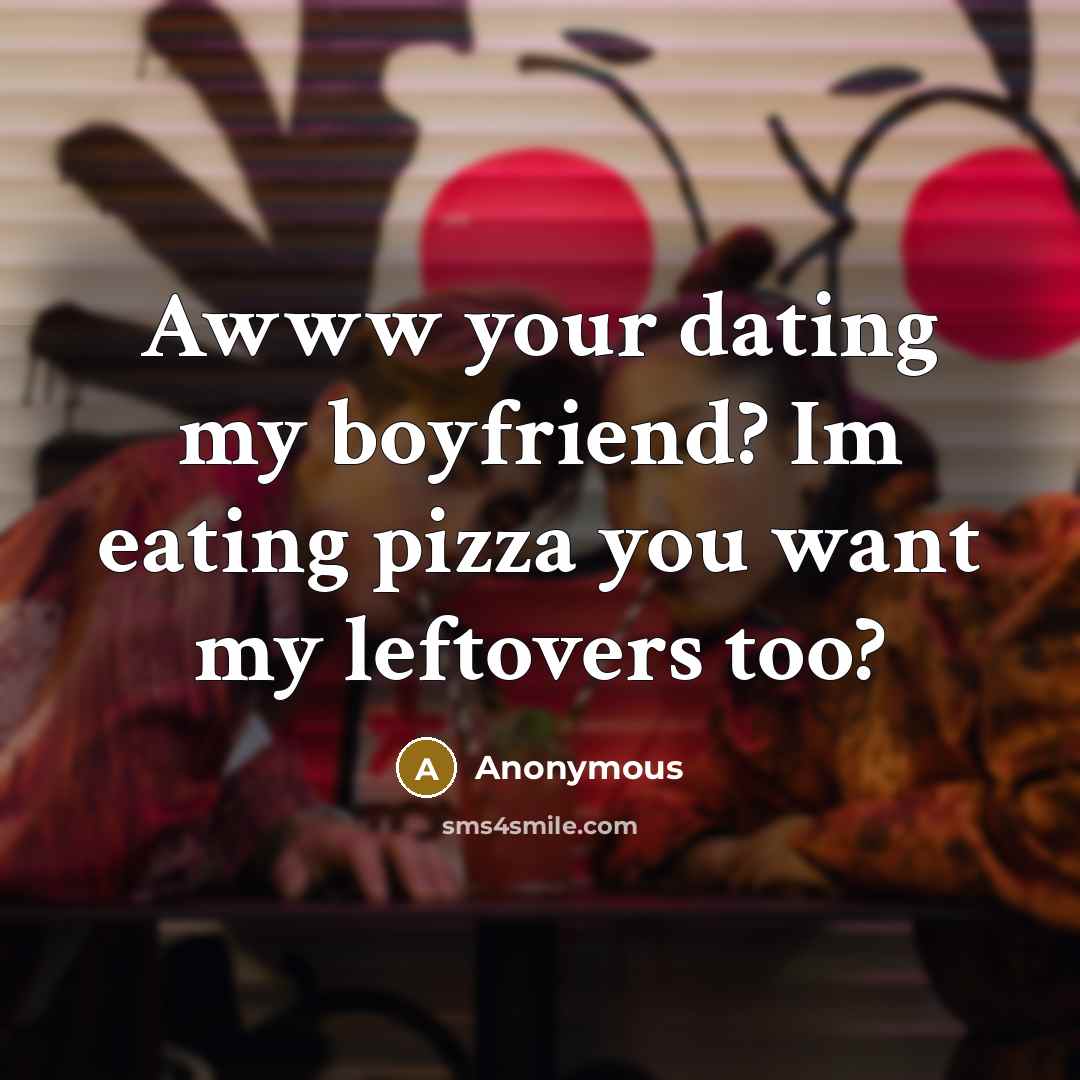 “Awww your dating my boyfriend? Im eating pizza you want my leftovers too?” quote by Anonymous