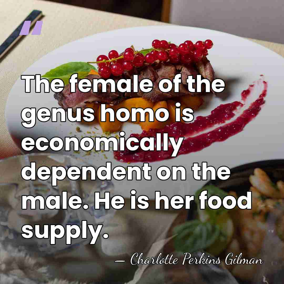 The female of the genus homo is economically dependent on the male.&hellip; - Charlotte Perkins Gilman