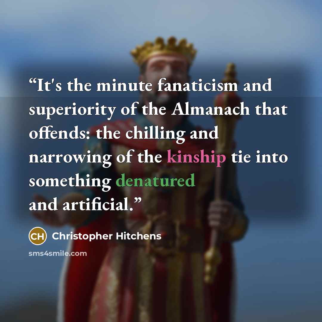 “It's the minute fanaticism and superiority of the Almanach that offends: the chilling and narrowing of the kinship tie into something denatured and artificial.” quote by Christopher Hitchens