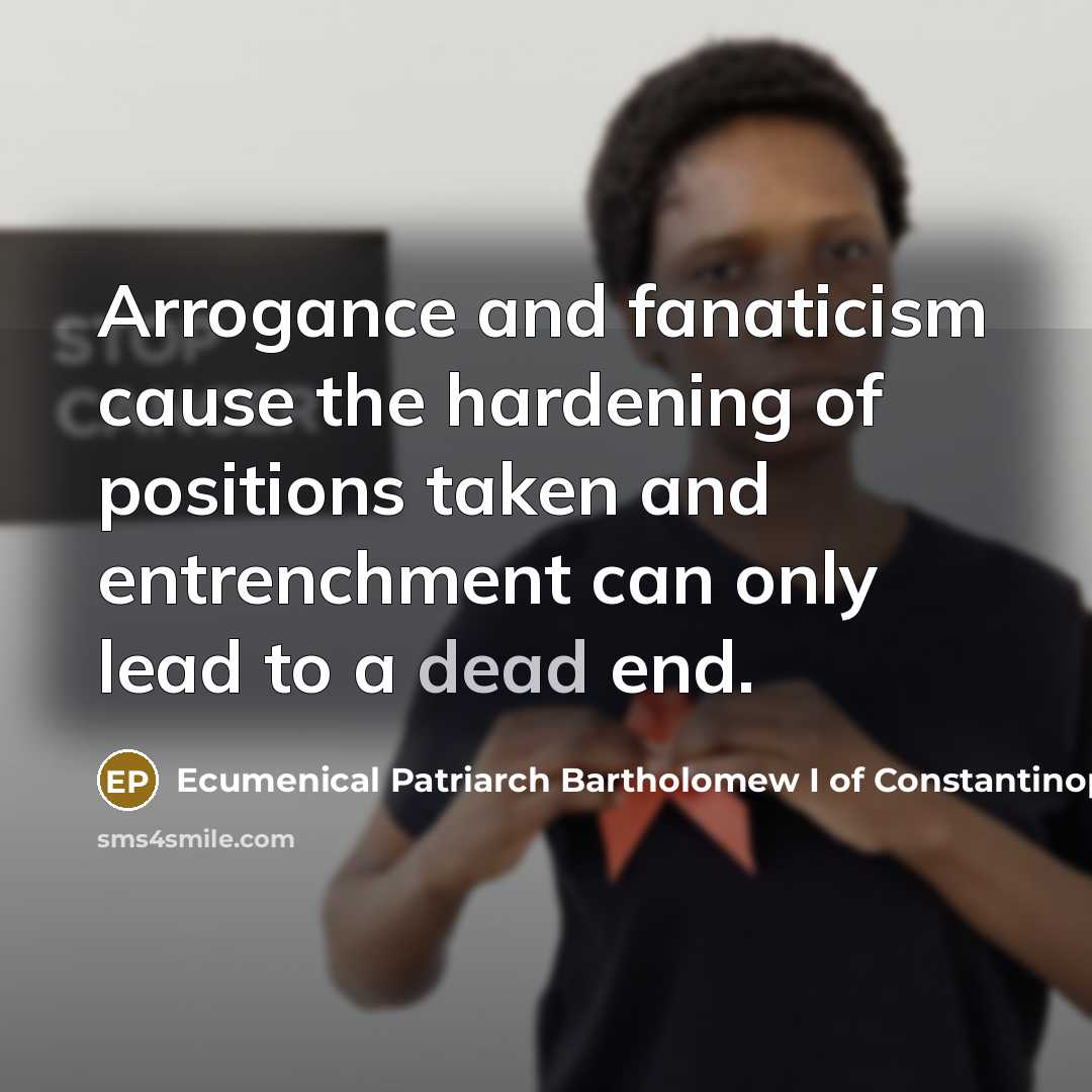 “Arrogance and fanaticism cause the hardening of positions taken and…” quote by Ecumenical Patriarch Bartholomew I of Constantinople