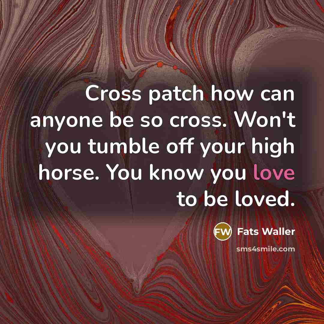 “Cross patch how can anyone be so cross. Won't you tumble off your high horse. You know you love to be loved.” quote by Fats Waller