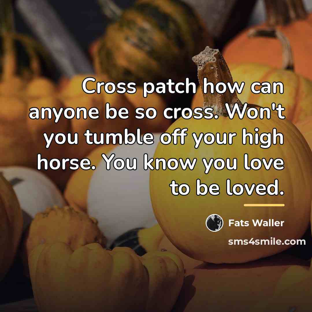 “Cross patch how can anyone be so cross. Won't you…” quote by Fats Waller