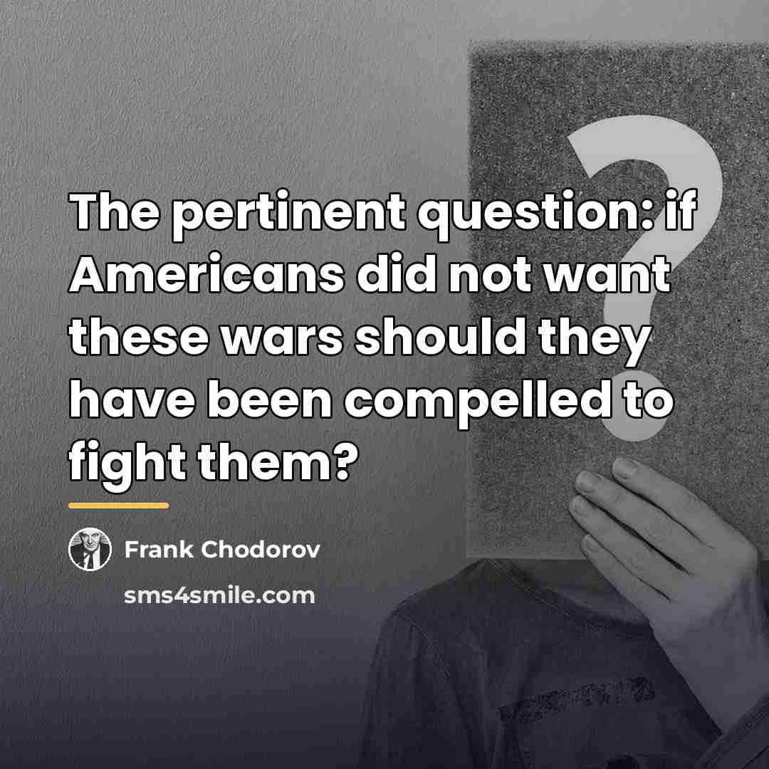 “The pertinent question: if Americans did not want these wars…” quote by Frank Chodorov