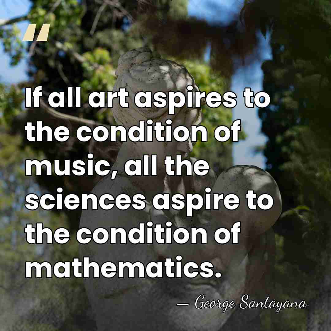 If all art aspires to the condition of music, all the sciences&hellip; - George Santayana