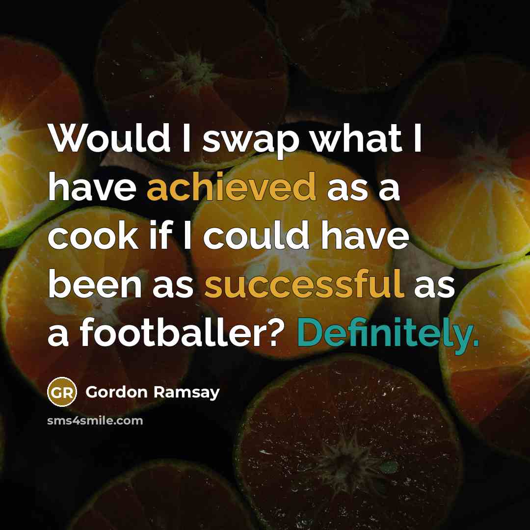 “Would I swap what I have achieved as a cook if I could have been as successful as a footballer? Definitely.” quote by Gordon Ramsay