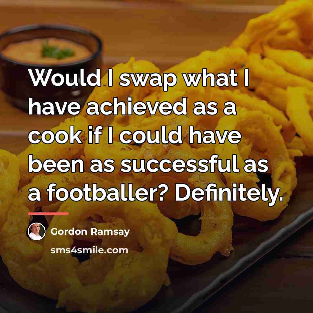 “Would I swap what I have achieved as a cook…” quote by Gordon Ramsay