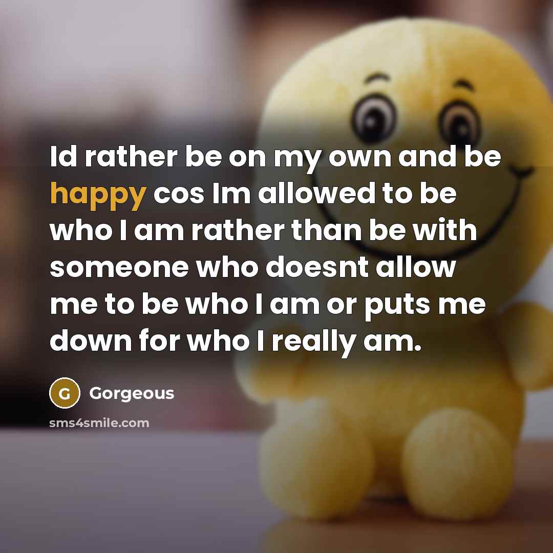 “Id rather be on my own and be happy cos Im allowed to be who I am rather than be with someone who doesnt allow me to be who I am or puts me down for who I really am.” quote by Gorgeous