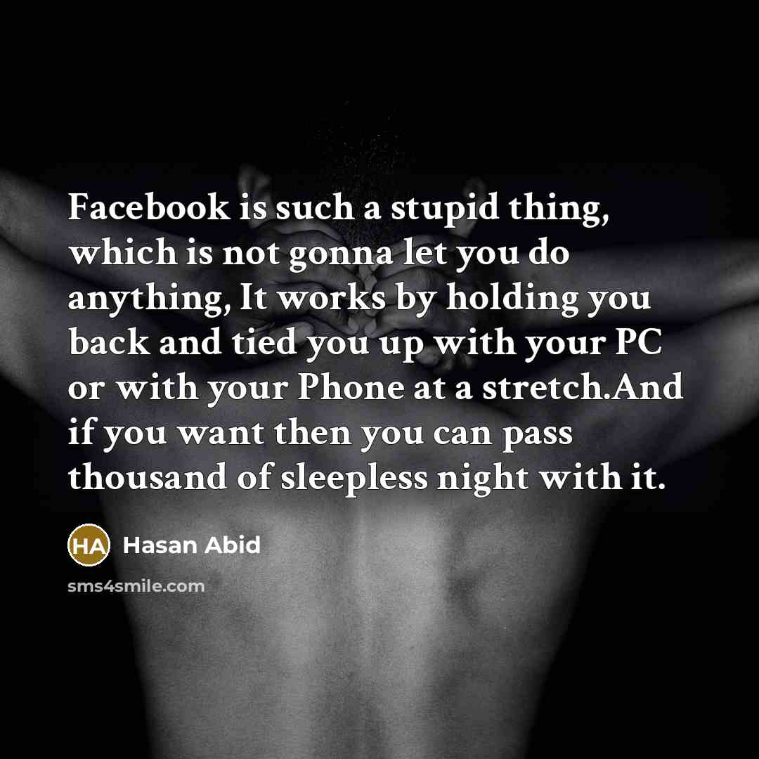 “Facebook is such a stupid thing, which is not gonna let you do anything, It works by holding you back and tied you up with your PC or with your Phone at a stretch.And if you want then you can pass thousand of sleepless night with it.” quote by Hasan Abid