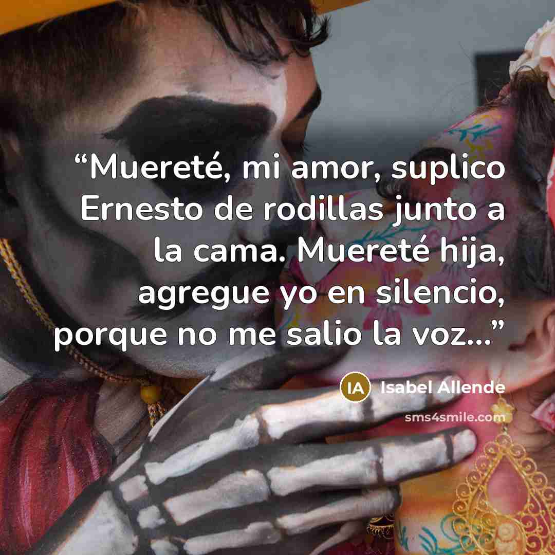 “Muereté, mi amor, suplico Ernesto de rodillas junto a la cama. Muereté hija, agregue yo en silencio, porque no me salio la voz...” quote by Isabel Allende