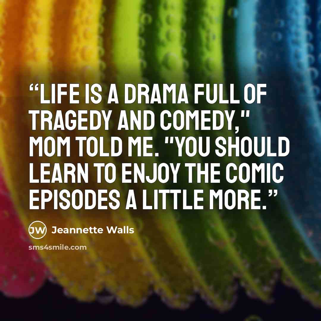 “Life is a drama full of tragedy and comedy," Mom told me. "You should learn to enjoy the comic episodes a little more.” quote by Jeannette Walls